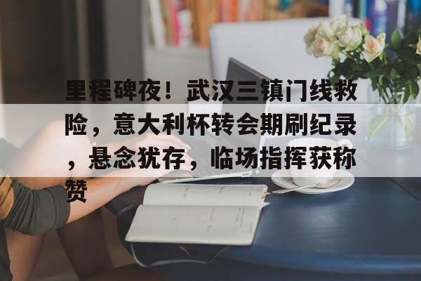 里程碑夜!武汉三镇门线救险,意大利杯转会期刷纪录,悬念犹存,临场指挥获称赞的简单介绍 里程碑夜!武汉三镇门线救险,意大利杯转会期刷纪录,悬念犹存,临场指挥获称赞的简单介绍