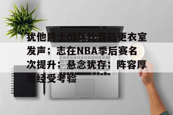 九博在线登录 -犹他爵士国际比赛日更衣室发声；志在NBA季后赛名次提升；悬念犹存；阵容厚度经受考验的简单介绍