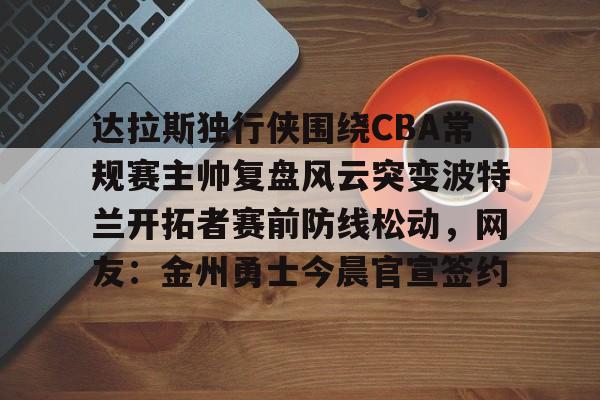包含达拉斯独行侠围绕CBA常规赛主帅复盘风云突变波特兰开拓者赛前防线松动，网友：金州勇士今晨官宣签约的词条